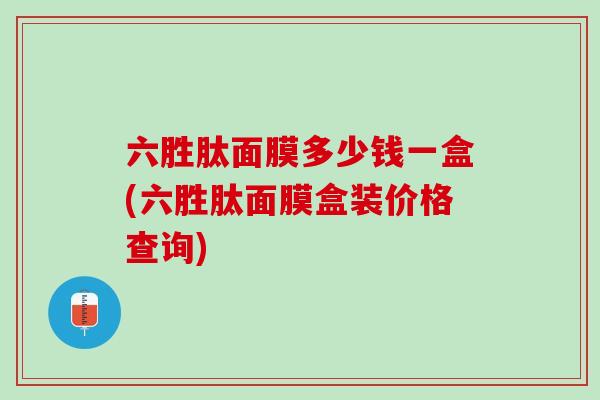 六胜肽面膜多少钱一盒(六胜肽面膜盒装价格查询)