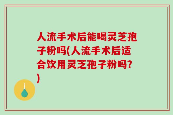 人流手术后能喝灵芝孢子粉吗(人流手术后适合饮用灵芝孢子粉吗？)