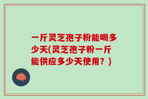 一斤灵芝孢子粉能喝多少天(灵芝孢子粉一斤能供应多少天使用?) 一斤灵芝孢子粉能喝多少天(灵芝孢子粉一斤能供应多少天使用?)