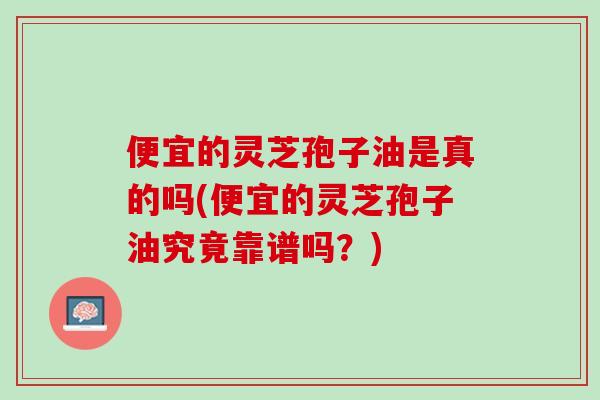 便宜的灵芝孢子油是真的吗(便宜的灵芝孢子油究竟靠谱吗?) 便宜的灵芝孢子油是真的吗(便宜的灵芝孢子油究竟靠谱吗?)