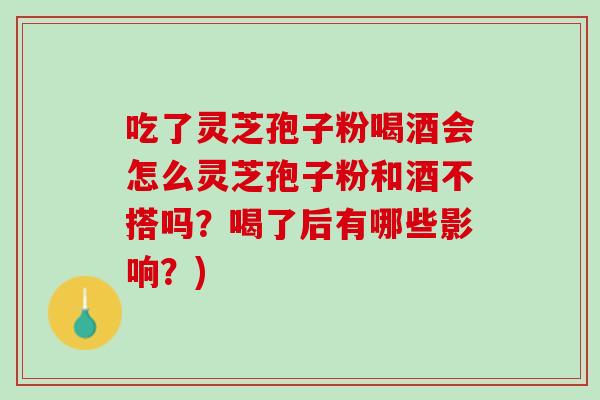 吃了灵芝孢子粉喝酒会怎么灵芝孢子粉和酒不搭吗？喝了后有哪些影响？)