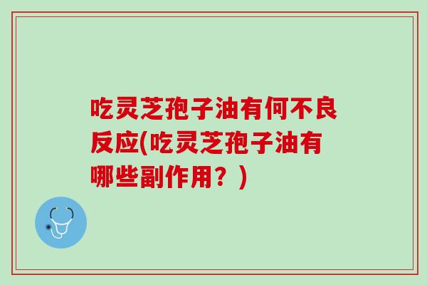 吃灵芝孢子油有何不良反应(吃灵芝孢子油有哪些副作用？)