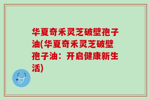 华夏奇禾灵芝破壁孢子油(华夏奇禾灵芝破壁孢子油:开启健康新生活) 华夏奇禾灵芝破壁孢子油(华夏奇禾灵芝破壁孢子油:开启健康新生活)