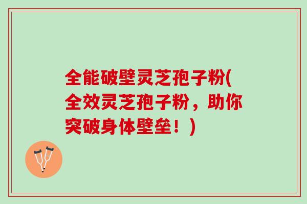 全能破壁灵芝孢子粉(全效灵芝孢子粉，助你突破身体壁垒！)