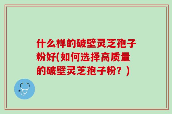 什么样的破壁灵芝孢子粉好(如何选择高质量的破壁灵芝孢子粉？)