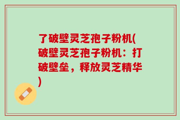 了破壁灵芝孢子粉机(破壁灵芝孢子粉机：打破壁垒，释放灵芝精华)