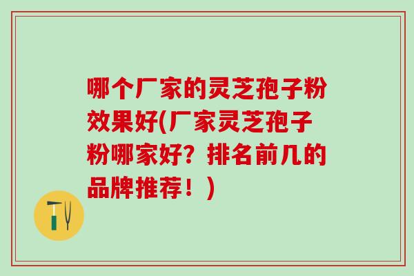 哪个厂家的灵芝孢子粉效果好(厂家灵芝孢子粉哪家好?排名前几的品牌推荐!) 哪个厂家的灵芝孢子粉效果好(厂家灵芝孢子粉哪家好?排名前几的品牌推荐!)