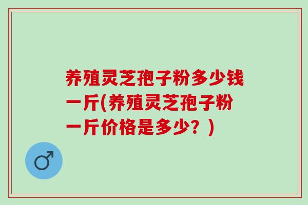 养殖灵芝孢子粉多少钱一斤(养殖灵芝孢子粉一斤价格是多少?) 养殖灵芝孢子粉多少钱一斤(养殖灵芝孢子粉一斤价格是多少?)