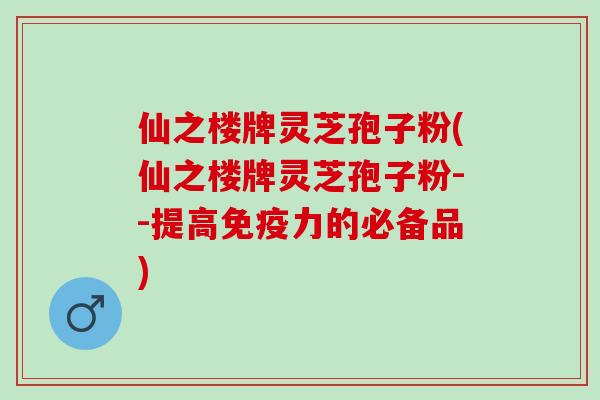 仙之楼牌灵芝孢子粉(仙之楼牌灵芝孢子粉--提高免疫力的必备品)