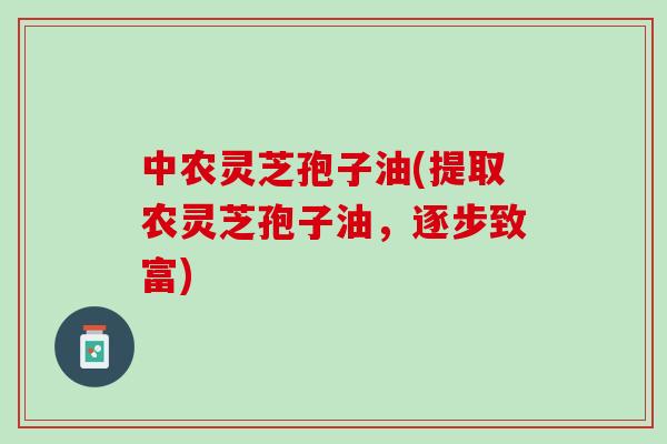 中农灵芝孢子油(提取农灵芝孢子油，逐步致富)