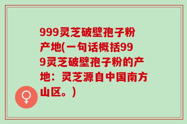 999灵芝破壁孢子粉产地(一句话概括999灵芝破壁孢子粉的产地:灵芝源自中国南方山区。) 999灵芝破壁孢子粉产地(一句话概括999灵芝破壁孢子粉的产地:灵芝源自中国南方山区。)