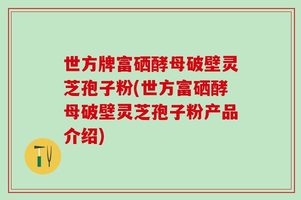 世方牌富硒酵母破壁灵芝孢子粉(世方富硒酵母破壁灵芝孢子粉产品介绍)