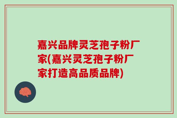 嘉兴品牌灵芝孢子粉厂家(嘉兴灵芝孢子粉厂家打造高品质品牌)