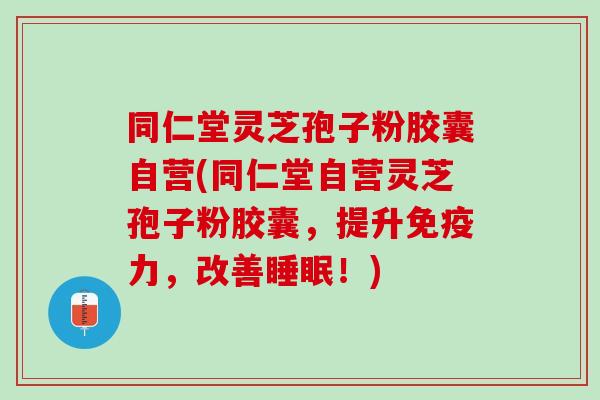 同仁堂灵芝孢子粉胶囊自营(同仁堂自营灵芝孢子粉胶囊，提升免疫力，改善睡眠！)