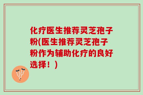 化疗医生推荐灵芝孢子粉(医生推荐灵芝孢子粉作为辅助化疗的良好选择！)