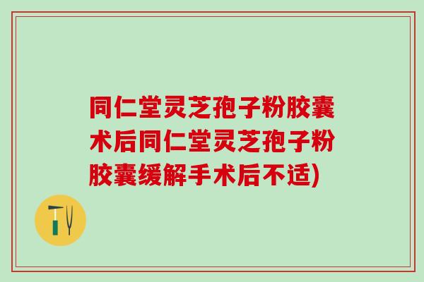 同仁堂灵芝孢子粉胶囊术后同仁堂灵芝孢子粉胶囊缓解手术后不适)
