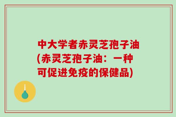 中大学者赤灵芝孢子油(赤灵芝孢子油:一种可促进免疫的保健品) 中大学者赤灵芝孢子油(赤灵芝孢子油:一种可促进免疫的保健品)