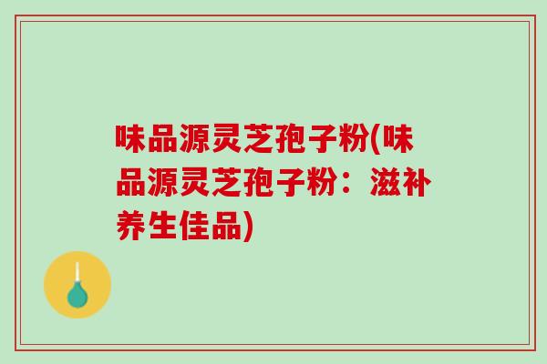 味品源灵芝孢子粉(味品源灵芝孢子粉：滋补养生佳品)