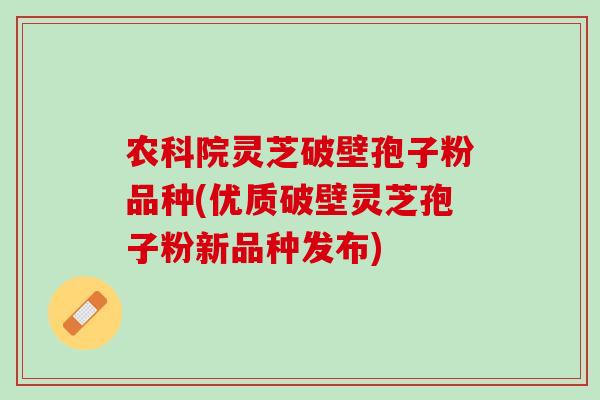 农科院灵芝破壁孢子粉品种(优质破壁灵芝孢子粉新品种发布)