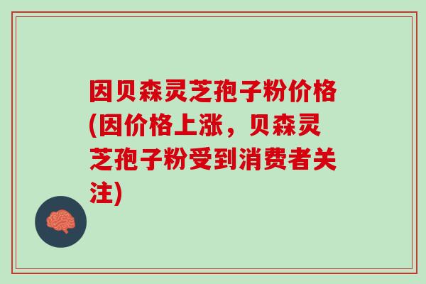 因贝森灵芝孢子粉价格(因价格上涨，贝森灵芝孢子粉受到消费者关注)
