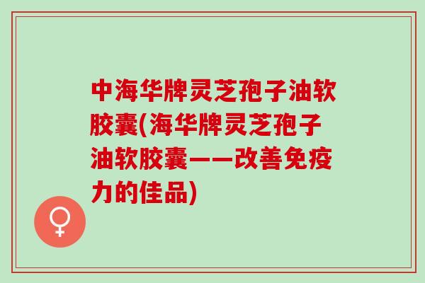 中海华牌灵芝孢子油软胶囊(海华牌灵芝孢子油软胶囊——改善免疫力的佳品)