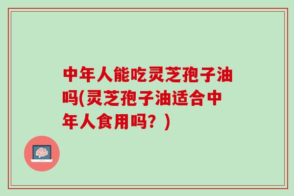 中年人能吃灵芝孢子油吗(灵芝孢子油适合中年人食用吗？)