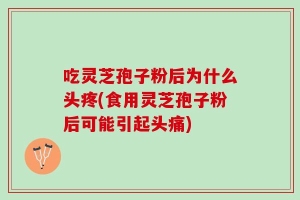 吃灵芝孢子粉后为什么头疼(食用灵芝孢子粉后可能引起头痛) 吃灵芝孢子粉后为什么头疼(食用灵芝孢子粉后可能引起头痛)