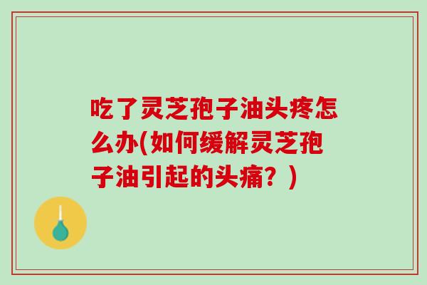 吃了灵芝孢子油头疼怎么办(如何缓解灵芝孢子油引起的头痛?) 吃了灵芝孢子油头疼怎么办(如何缓解灵芝孢子油引起的头痛?)