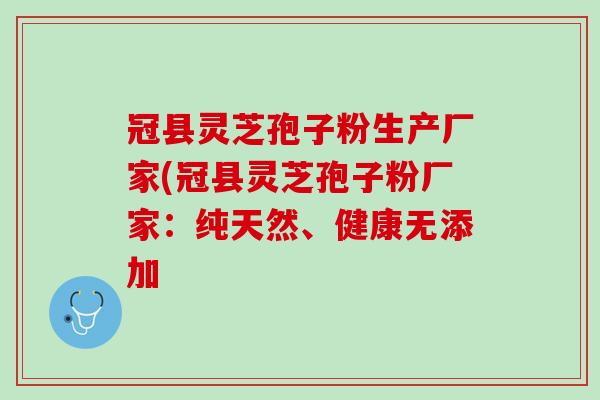 冠县灵芝孢子粉生产厂家(冠县灵芝孢子粉厂家：纯天然、健康无添加
