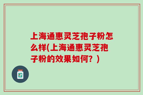 上海通惠灵芝孢子粉怎么样(上海通惠灵芝孢子粉的效果如何？)