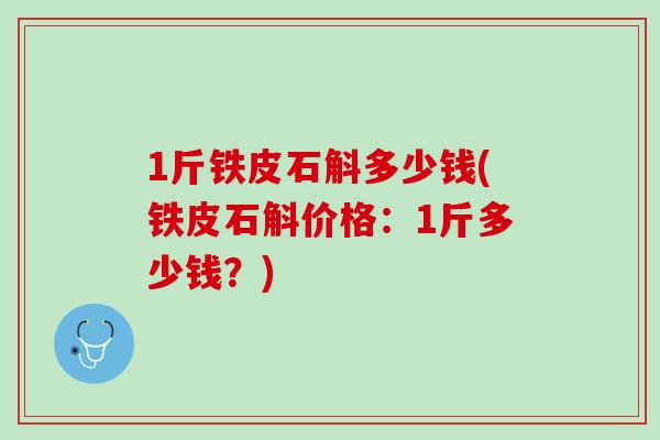 1斤铁皮石斛多少钱(铁皮石斛价格:1斤多少钱?) 1斤铁皮石斛多少钱(铁皮石斛价格:1斤多少钱?)
