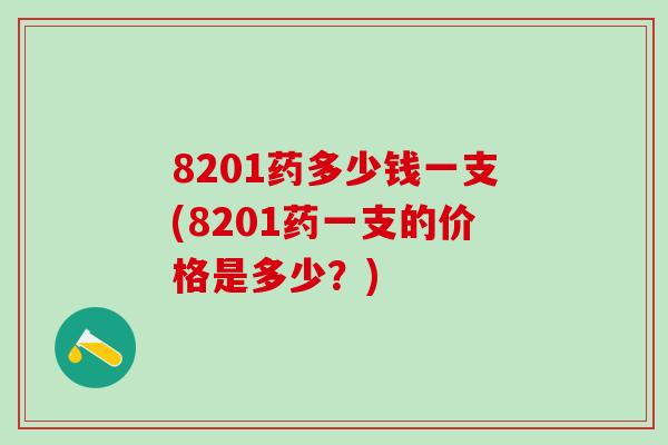 8201药多少钱一支(8201药一支的价格是多少？)