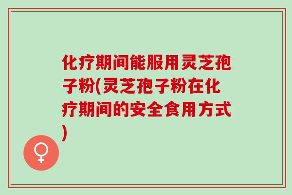 期间能服用灵芝孢子粉(灵芝孢子粉在期间的安全食用方式) 期间能服用灵芝孢子粉(灵芝孢子粉在期间的安全食用方式)