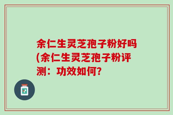 余仁生灵芝孢子粉好吗(余仁生灵芝孢子粉评测：功效如何？