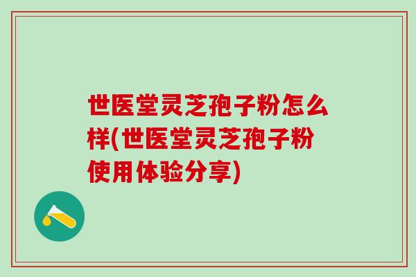 世医堂灵芝孢子粉怎么样(世医堂灵芝孢子粉使用体验分享)