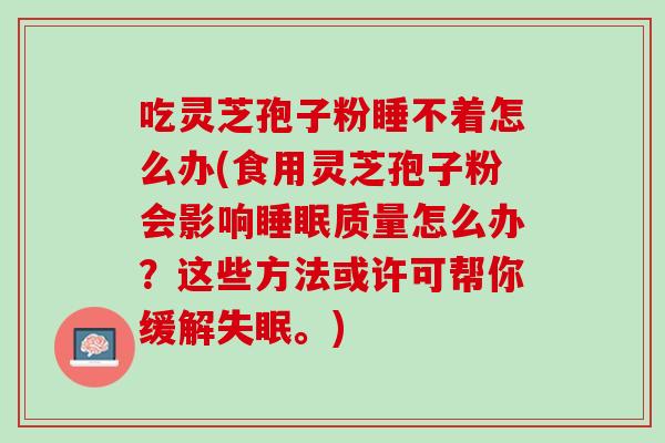 吃灵芝孢子粉睡不着怎么办(食用灵芝孢子粉会影响质量怎么办?这些方法或许可帮你缓解。) 吃灵芝孢子粉睡不着怎么办(食用灵芝孢子粉会影响质量怎么办?这些方法或许可帮你缓解。)
