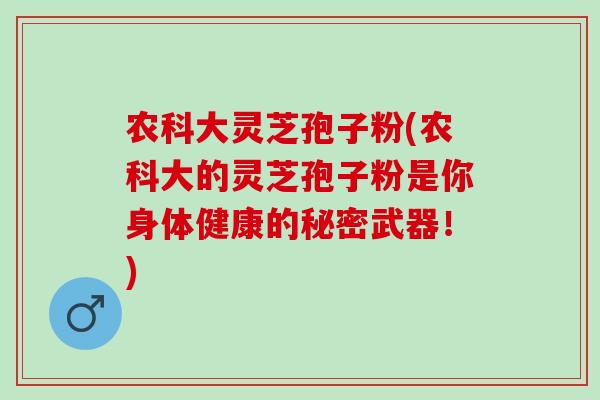 农科大灵芝孢子粉(农科大的灵芝孢子粉是你身体健康的秘密武器!) 农科大灵芝孢子粉(农科大的灵芝孢子粉是你身体健康的秘密武器!)