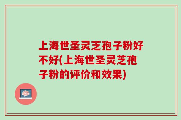 上海世圣灵芝孢子粉好不好(上海世圣灵芝孢子粉的评价和效果)