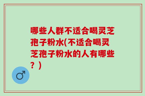 哪些人群不适合喝灵芝孢子粉水(不适合喝灵芝孢子粉水的人有哪些？)