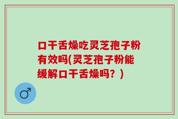 口干舌燥吃灵芝孢子粉有效吗(灵芝孢子粉能缓解口干舌燥吗?) 口干舌燥吃灵芝孢子粉有效吗(灵芝孢子粉能缓解口干舌燥吗?)