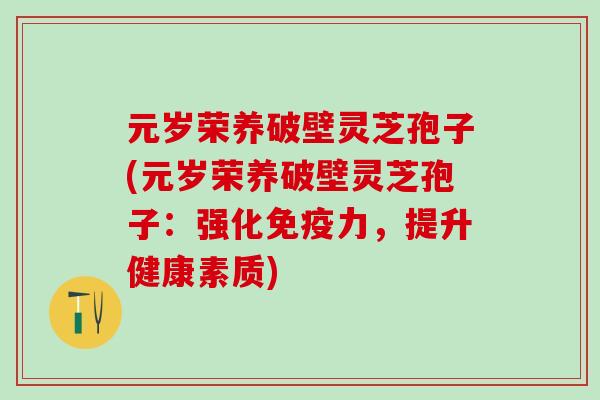 元岁荣养破壁灵芝孢子(元岁荣养破壁灵芝孢子：强化免疫力，提升健康素质)
