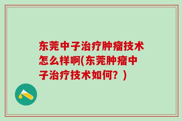 东莞中子技术怎么样啊(东莞中子技术如何？)