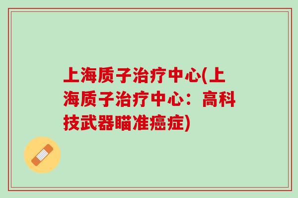 上海质子治疗中心(上海质子治疗中心：高科技武器瞄准癌症)