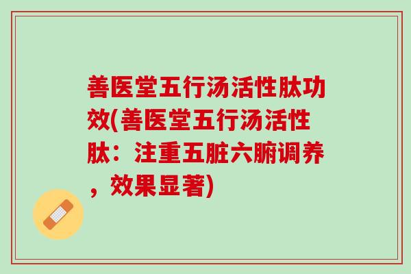善医堂五行汤活性肽功效(善医堂五行汤活性肽：注重五脏六腑调养，效果显著)