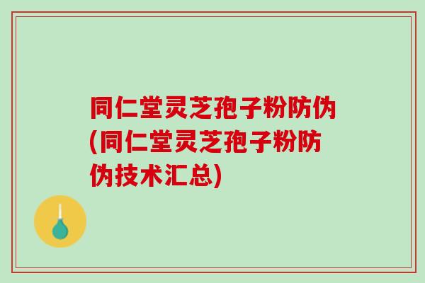 同仁堂灵芝孢子粉防伪(同仁堂灵芝孢子粉防伪技术汇总) 同仁堂灵芝孢子粉防伪(同仁堂灵芝孢子粉防伪技术汇总)