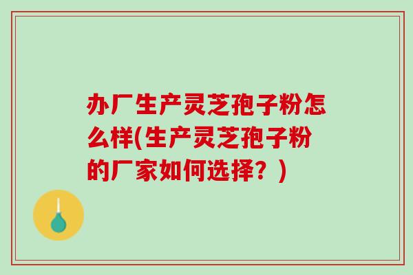 办厂生产灵芝孢子粉怎么样(生产灵芝孢子粉的厂家如何选择?) 办厂生产灵芝孢子粉怎么样(生产灵芝孢子粉的厂家如何选择?)