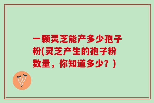 一颗灵芝能产多少孢子粉(灵芝产生的孢子粉数量，你知道多少？)