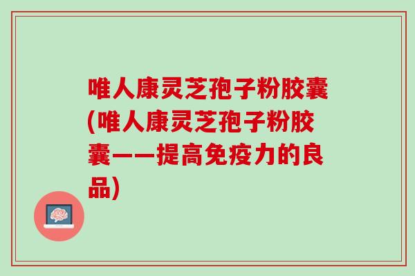 唯人康灵芝孢子粉胶囊(唯人康灵芝孢子粉胶囊——提高免疫力的良品)