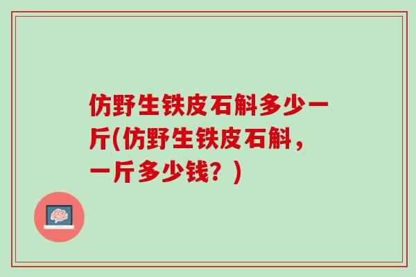 仿野生铁皮石斛多少一斤(仿野生铁皮石斛,一斤多少钱?) 仿野生铁皮石斛多少一斤(仿野生铁皮石斛,一斤多少钱?)