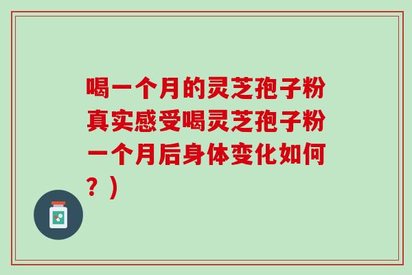 喝一个月的灵芝孢子粉真实感受喝灵芝孢子粉一个月后身体变化如何?) 喝一个月的灵芝孢子粉真实感受喝灵芝孢子粉一个月后身体变化如何?)